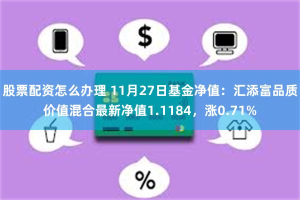 股票配资怎么办理 11月27日基金净值：汇添富品质价值混合最新净值1.1184，涨0.71%