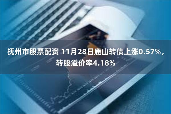 抚州市股票配资 11月28日鹿山转债上涨0.57%，转股溢价率4.18%