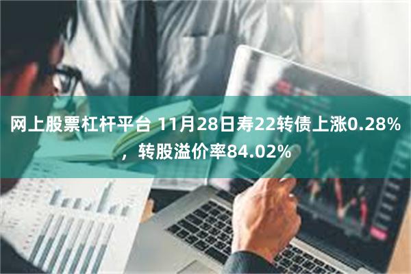 网上股票杠杆平台 11月28日寿22转债上涨0.28%，转股溢价率84.02%