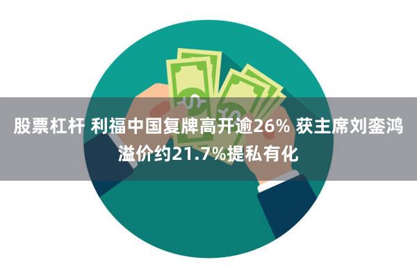 股票杠杆 利福中国复牌高开逾26% 获主席刘銮鸿溢价约21.7%提私有化