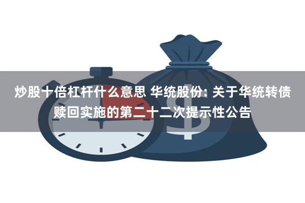 炒股十倍杠杆什么意思 华统股份: 关于华统转债赎回实施的第二十二次提示性公告