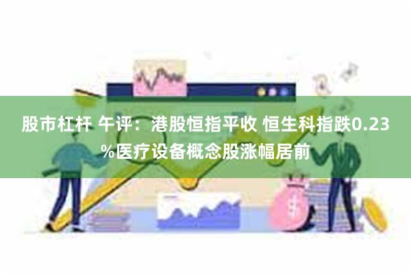 股市杠杆 午评：港股恒指平收 恒生科指跌0.23%医疗设备概念股涨幅居前