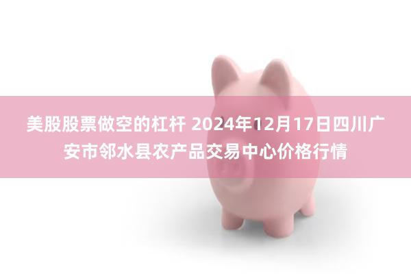 美股股票做空的杠杆 2024年12月17日四川广安市邻水县农产品交易中心价格行情