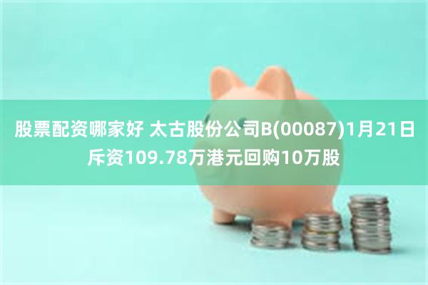 股票配资哪家好 太古股份公司B(00087)1月21日斥资109.78万港元回购10万股