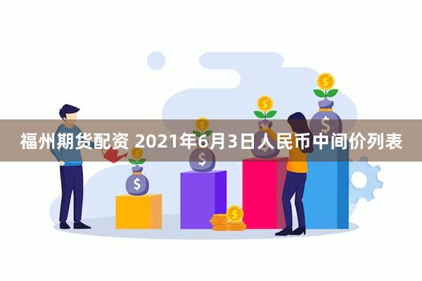 福州期货配资 2021年6月3日人民币中间价列表