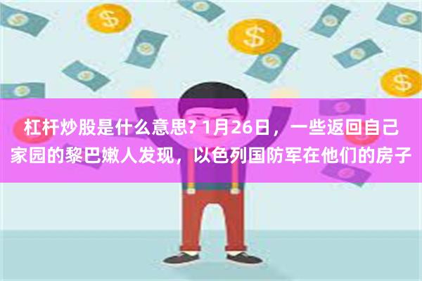 杠杆炒股是什么意思? 1月26日，一些返回自己家园的黎巴嫩人发现，以色列国防军在他们的房子