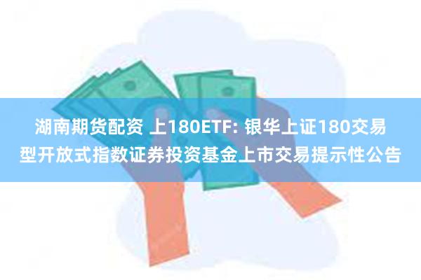 湖南期货配资 上180ETF: 银华上证180交易型开放式指数证券投资基金上市交易提示性公告