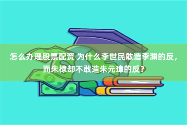 怎么办理股票配资 为什么李世民敢造李渊的反，而朱棣却不敢造朱元璋的反？