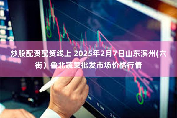 炒股配资配资线上 2025年2月7日山东滨州(六街）鲁北蔬菜批发市场价格行情