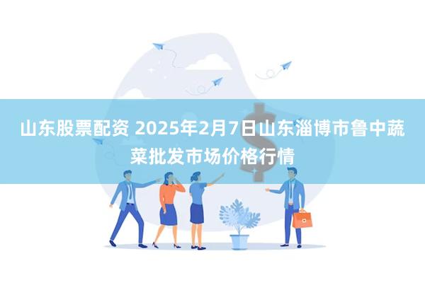 山东股票配资 2025年2月7日山东淄博市鲁中蔬菜批发市场价格行情