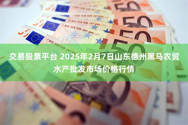 交易股票平台 2025年2月7日山东德州黑马农贸水产批发市场价格行情