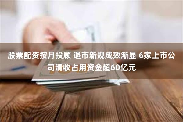 股票配资按月投顾 退市新规成效渐显 6家上市公司清收占用资金超60亿元