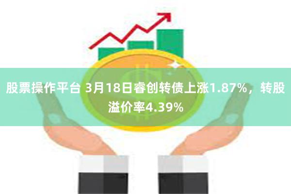 股票操作平台 3月18日睿创转债上涨1.87%，转股溢价率4.39%