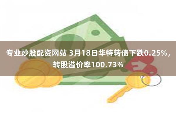 专业炒股配资网站 3月18日华特转债下跌0.25%，转股溢价率100.73%