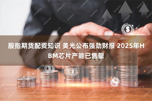 股指期货配资知识 美光公布强劲财报 2025年HBM芯片产能已售罄